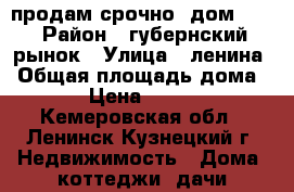 продам срочно  дом !!! › Район ­ губернский рынок › Улица ­ ленина › Общая площадь дома ­ 38 › Цена ­ 550 000 - Кемеровская обл., Ленинск-Кузнецкий г. Недвижимость » Дома, коттеджи, дачи продажа   